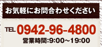 お気軽にお問合わせください TEL0942-96-4800 営業時間 9：00～19：00