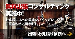 無料出張コンサルティング実施中！　お客様にあった最適なバイクガレージをご提案させて頂きます。出張・お見積り依頼へ→